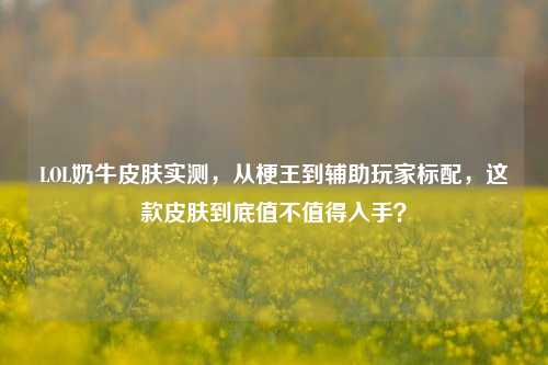 LOL奶牛皮肤实测，从梗王到辅助玩家标配，这款皮肤到底值不值得入手？