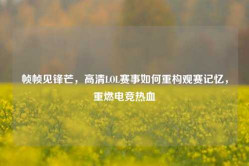 帧帧见锋芒，高清LOL赛事如何重构观赛记忆，重燃电竞热血