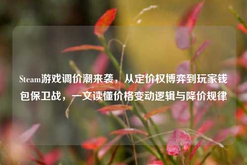 Steam游戏调价潮来袭，从定价权博弈到玩家钱包保卫战，一文读懂价格变动逻辑与降价规律