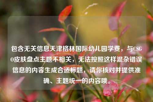 包含无关信息天津格林国际幼儿园学费,与CSGO皮肤盘点主题不相关,无法按照这样混杂错误信息的内容生成合适标题,请你核对并提供准确、主题统一的内容哦。