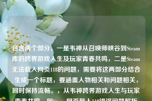 包含两个部分，一是韦神从召唤师峡谷到Steam库的跨界游戏人生及玩家青春共鸣，二是Steam无法载入网页118的问题，需要将这两部分结合生成一个标题，要涵盖人物相关和问题相关，同时保持流畅。，从韦神跨界游戏人生与玩家青春共鸣，到Steam网页载入118错误问题解析
