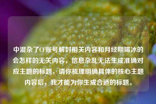 中混杂了CF账号解封相关内容和月经期喝冰的会怎样的无关内容,信息杂乱无法生成准确对应主题的标题,请你梳理明确具体的核心主题内容后,我才能为你生成合适的标题。