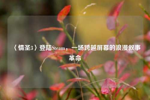 〈情圣3〉登陆Steam,一场跨越屏幕的浪漫叙事革命