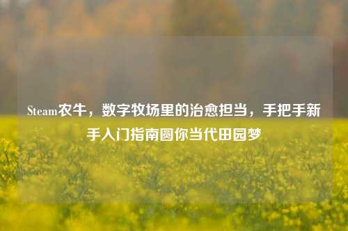 Steam农牛，数字牧场里的治愈担当，手把手新手入门指南圆你当代田园梦