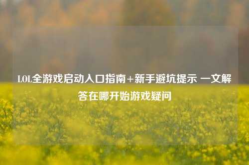 LOL全游戏启动入口指南+新手避坑提示 一文解答在哪开始游戏疑问