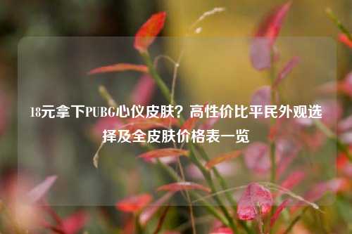 18元拿下PUBG心仪皮肤？高性价比平民外观选择及全皮肤价格表一览