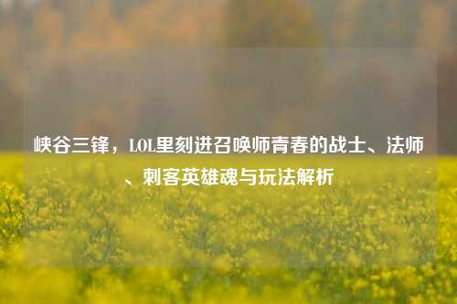 峡谷三锋,LOL里刻进召唤师青春的战士、法师、刺客英雄魂与玩法解析