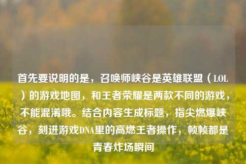 首先要说明的是，召唤师峡谷是英雄联盟（LOL）的游戏地图，和王者荣耀是两款不同的游戏，不能混淆哦。结合内容生成标题，指尖燃爆峡谷，刻进游戏DNA里的高燃王者操作，帧帧都是青春炸场瞬间