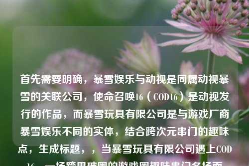首先需要明确,暴雪娱乐与动视是同属动视暴雪的关联公司,使命召唤16(COD16)是动视发行的作品,而暴雪玩具有限公司是与游戏厂商暴雪娱乐不同的实体,结合跨次元串门的趣味点,生成标题,,当暴雪玩具有限公司遇上COD16,一场跨界破圈的游戏圈趣味串门名场面