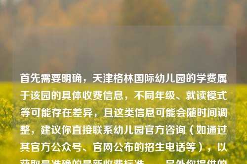首先需要明确，天津格林国际幼儿园的学费属于该园的具体收费信息，不同年级、就读模式等可能存在差异，且这类信息可能会随时间调整，建议你直接联系幼儿园官方咨询（如通过其官方公众号、官网公布的招生电话等），以获取最准确的最新收费标准。，另外你提供的内容中还包含王者荣耀公孙离相关的诗句表述，如果你是想围绕公孙离的江湖意境结合相关内容创作，也可以进一步明确需求哦。