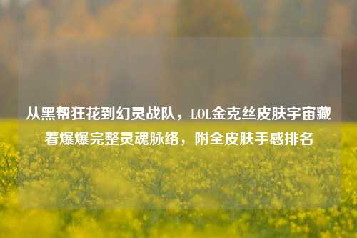 从黑帮狂花到幻灵战队,LOL金克丝皮肤宇宙藏着爆爆完整灵魂脉络,附全皮肤手感排名