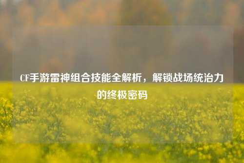 CF手游雷神组合技能全解析，解锁战场统治力的终极密码