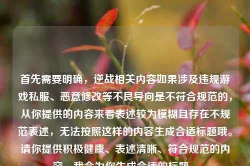 首先需要明确,逆战相关内容如果涉及违规游戏私服、恶意修改等不良导向是不符合规范的,从你提供的内容来看表述较为模糊且存在不规范表述,无法按照这样的内容生成合适标题哦。请你提供积极健康、表述清晰、符合规范的内容,我会为你生成合适的标题~