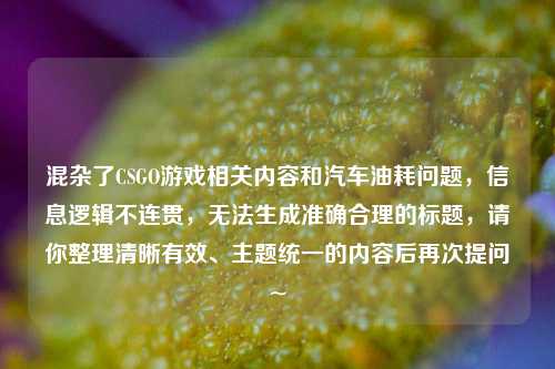 混杂了CSGO游戏相关内容和汽车油耗问题，信息逻辑不连贯，无法生成准确合理的标题，请你整理清晰有效、主题统一的内容后再次提问~
