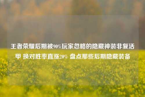 王者荣耀后期被90%玩家忽略的隐藏神装非复活甲 换对胜率直涨20% 盘点那些后期隐藏装备