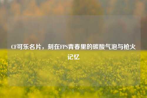 CF可乐名片,刻在FPS青春里的碳酸气泡与枪火记忆