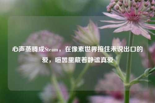 心声蒸腾成Steam,在像素世界接住未说出口的爱,喧嚣里藏着静谧真爱
