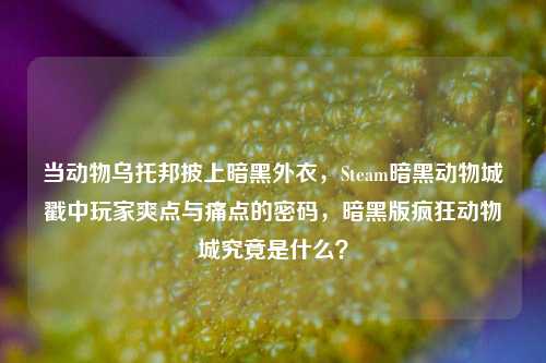 当动物乌托邦披上暗黑外衣,Steam暗黑动物城戳中玩家爽点与痛点的密码,暗黑版疯狂动物城究竟是什么?