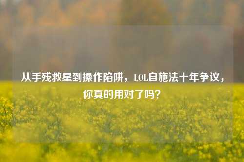 从手残救星到操作陷阱，LOL自施法十年争议，你真的用对了吗？
