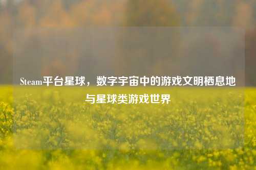 Steam平台星球,数字宇宙中的游戏文明栖息地与星球类游戏世界