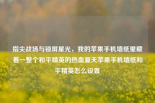 指尖战场与锁屏星光,我的苹果手机墙纸里藏着一整个和平精英的热血夏天苹果手机墙纸和平精英怎么设置
