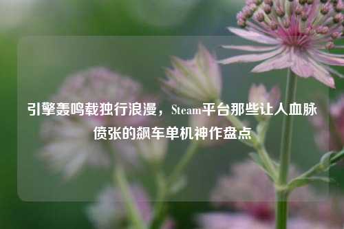 引擎轰鸣载独行浪漫，Steam平台那些让人血脉偾张的飙车单机神作盘点