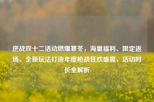 逆战双十二活动燃爆寒冬,海量福利、限定返场、全新玩法打造年度枪战狂欢盛宴,活动时长全解析