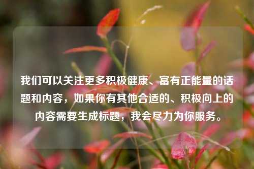 我们可以关注更多积极健康、富有正能量的话题和内容，如果你有其他合适的、积极向上的内容需要生成标题，我会尽力为你服务。