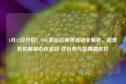 1月12日开启！LOL幸运召唤师活动全解析，超低折扣解锁心仪皮肤 这份参与指南请收好