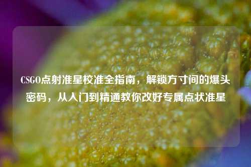 CSGO点射准星校准全指南，解锁方寸间的爆头密码，从入门到精通教你改好专属点状准星
