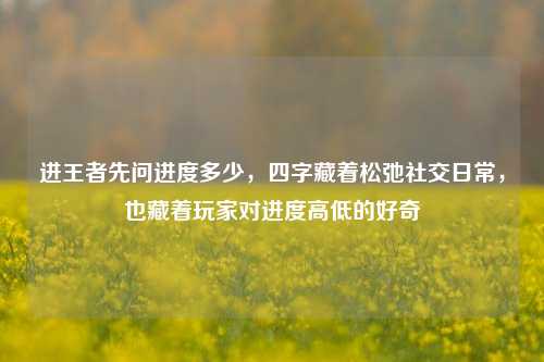 进王者先问进度多少，四字藏着松弛社交日常，也藏着玩家对进度高低的好奇