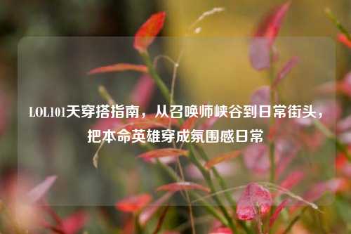 LOL101天穿搭指南，从召唤师峡谷到日常街头，把本命英雄穿成氛围感日常