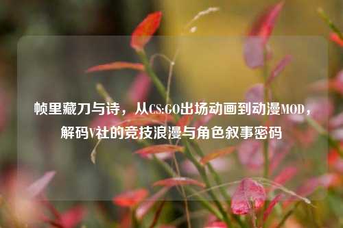 帧里藏刀与诗，从CS:GO出场动画到动漫MOD，解码V社的竞技浪漫与角色叙事密码