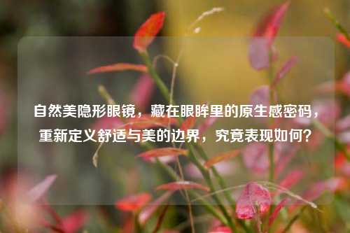 自然美隐形眼镜，藏在眼眸里的原生感密码，重新定义舒适与美的边界，究竟表现如何？