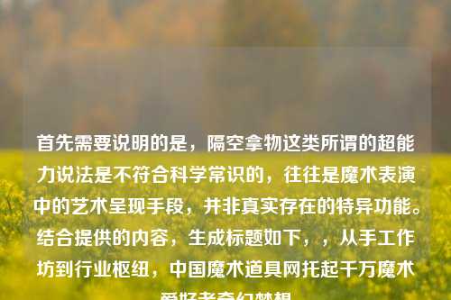 首先需要说明的是，隔空拿物这类所谓的超能力说法是不符合科学常识的，往往是魔术表演中的艺术呈现手段，并非真实存在的特异功能。结合提供的内容，生成标题如下，，从手工作坊到行业枢纽，中国魔术道具网托起千万魔术爱好者奇幻梦想