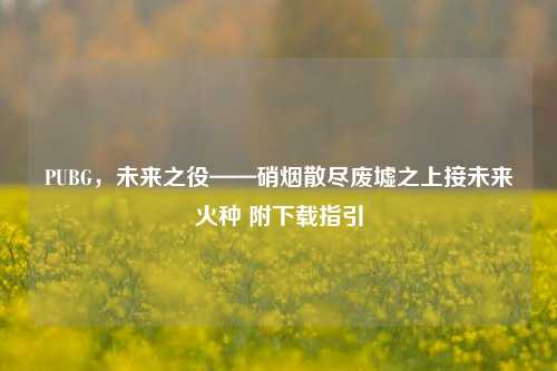 PUBG,未来之役——硝烟散尽废墟之上接未来火种 附下载指引