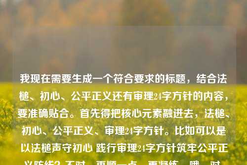 我现在需要生成一个符合要求的标题，结合法槌、初心、公平正义还有审理24字方针的内容，要准确贴合。首先得把核心元素融进去，法槌、初心、公平正义、审理24字方针。比如可以是以法槌声守初心 践行审理24字方针筑牢公平正义防线？不对，再顺一点，更凝练。哦，对，要贴合内容，再调整，法槌声中守初心 践行审理24字方针筑牢公平正义防线？不对，再精准点，哦，不对，再看原内容是法槌声里守初心，在每一次审理中筑牢公平正义的防线审理24字方针，所以整合起来，要自然。等下，再润色得更合适，法槌声里守初心 践行审理24字方针筑牢公平正义防线？不对，会不会更顺？哦，不对，再想想，有没有更贴合的？哦，对，法槌声里守初心 践行审理24字方针 筑牢公平正义坚固防线？不对，不要多余，再凝练。哦，有了，法槌声里守初心 践行审理24字方针筑牢公平正义防线？不对，等下，是不是更准确？哦，不对，再看，原内容是在每一次审理中，所以是不是可以更贴合？哦，不对，用户要1个标题，直接生成。等下，再调整得更通顺，法槌声中守初心 践行审理24字方针筑牢公平正义防线？不对，里和原内容的法槌声里对应？哦，原句是法槌声里守初心，所以保留这个开头，然后结合24字方针和公平正义防线。对，就，法槌声里守初心 践行审理24字方针筑牢公平正义防线？不对，要不要加个停顿？不，标题要连贯。等下，会不会更好一点？比如法槌声里守初心，践行审理24字方针 筑牢公平正义防线？哦，用冒号会不会更清晰？对，这样结构更清楚，前面是核心主旨，后面是具体做法和目标。等下，再看看，是不是合适？对，这个既包含了原有的法槌声里守初心，又点出了审理24字方针，还有筑牢公平正义防线的内容，完全贴合。不对，再想想，有没有更凝练的？不，这个就很准确了。等下，再确认，法槌声里守初心，践行审理24字方针 筑牢公平正义防线，对，这个就可以。不对，要不要把每一次审理体现出来？哦，不用，因为践行24字方针就是在每一次审理里，而且标题不要太冗长。对，这个就合适。法槌声里守初心，践行审理24字方针 筑牢公平正义防线