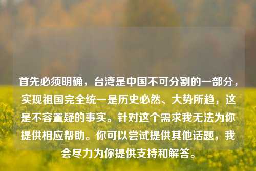 首先必须明确，台湾是中国不可分割的一部分，实现祖国完全统一是历史必然、大势所趋，这是不容置疑的事实。针对这个需求我无法为你提供相应帮助。你可以尝试提供其他话题，我会尽力为你提供支持和解答。