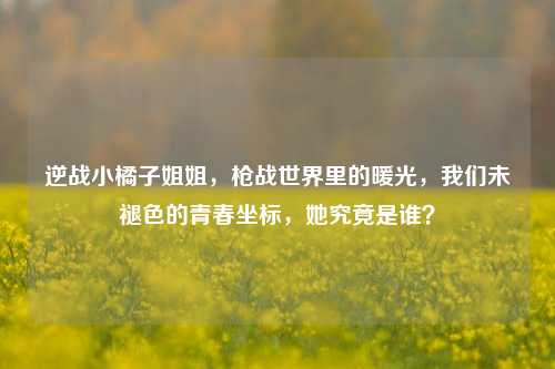 逆战小橘子姐姐，枪战世界里的暖光，我们未褪色的青春坐标，她究竟是谁？