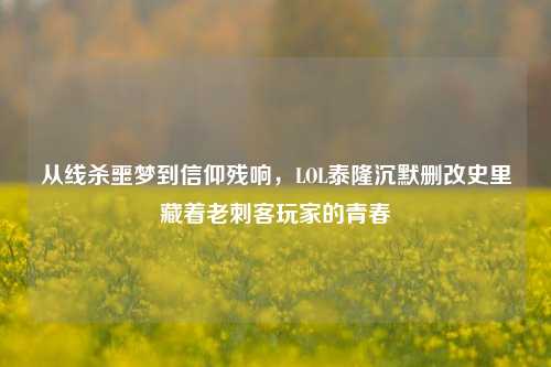 从线杀噩梦到信仰残响，LOL泰隆沉默删改史里藏着老刺客玩家的青春