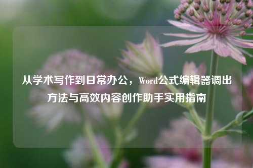 从学术写作到日常办公，Word公式编辑器调出方法与高效内容创作助手实用指南
