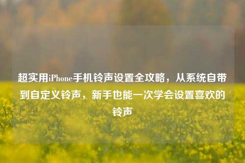超实用iPhone手机铃声设置全攻略，从系统自带到自定义铃声，新手也能一次学会设置喜欢的铃声