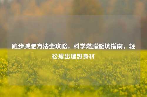 跑步减肥方法全攻略，科学燃脂避坑指南，轻松瘦出理想身材