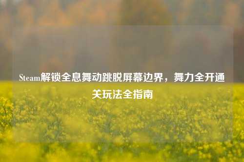 Steam解锁全息舞动跳脱屏幕边界，舞力全开通关玩法全指南