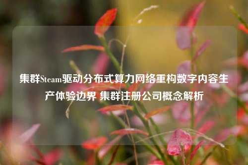 集群Steam驱动分布式算力网络重构数字内容生产体验边界 集群注册公司概念解析