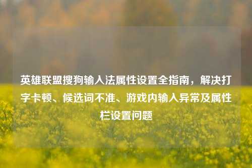 英雄联盟搜狗输入法属性设置全指南，解决打字卡顿、候选词不准、游戏内输入异常及属性栏设置问题