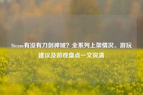 Steam有没有刀剑神域？全系列上架情况、游玩建议及游戏盘点一文说清
