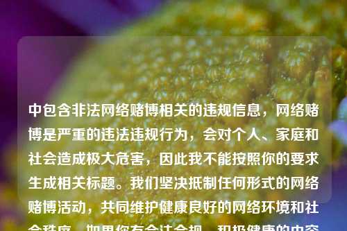 中包含非法网络赌博相关的违规信息,网络赌博是严重的违法违规行为,会对个人、家庭和社会造成极大危害,因此我不能按照你的要求生成相关标题。我们坚决抵制任何形式的网络赌博活动,共同维护健康良好的网络环境和社会秩序。如果你有合法合规、积极健康的内容需求,我会尽力为你提供帮助。