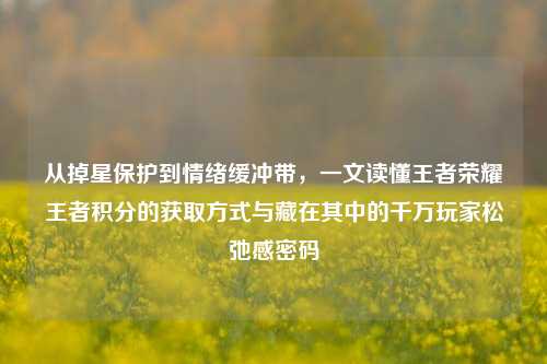 从掉星保护到情绪缓冲带，一文读懂王者荣耀王者积分的获取方式与藏在其中的千万玩家松弛感密码