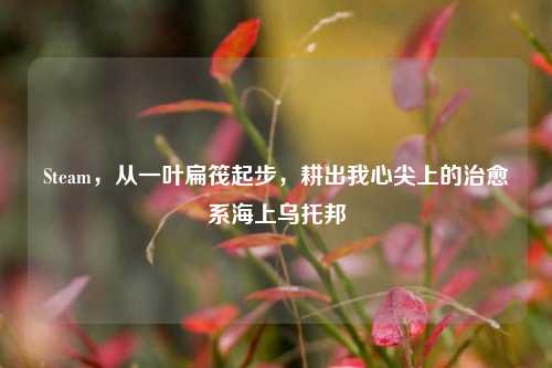 Steam,从一叶扁筏起步,耕出我心尖上的治愈系海上乌托邦